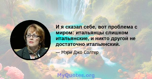 И я сказал себе, вот проблема с миром: итальянцы слишком итальянские, и никто другой не достаточно итальянский.