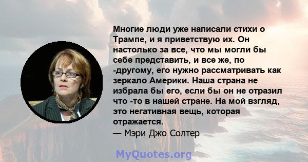 Многие люди уже написали стихи о Трампе, и я приветствую их. Он настолько за все, что мы могли бы себе представить, и все же, по -другому, его нужно рассматривать как зеркало Америки. Наша страна не избрала бы его, если 