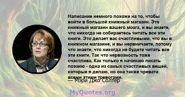 Написание немного похоже на то, чтобы войти в большой книжный магазин. Это книжный магазин вашего мозга, и вы знаете, что никогда не собираетесь читать все эти книги. Это делает вас счастливыми, что вы в книжном