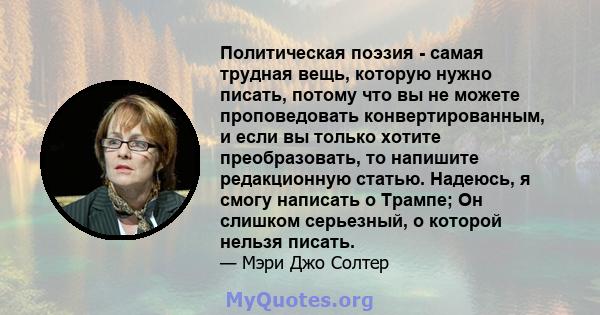 Политическая поэзия - самая трудная вещь, которую нужно писать, потому что вы не можете проповедовать конвертированным, и если вы только хотите преобразовать, то напишите редакционную статью. Надеюсь, я смогу написать о 