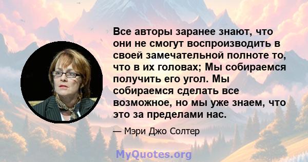 Все авторы заранее знают, что они не смогут воспроизводить в своей замечательной полноте то, что в их головах; Мы собираемся получить его угол. Мы собираемся сделать все возможное, но мы уже знаем, что это за пределами