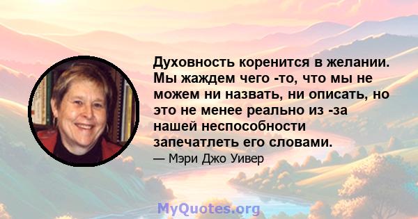 Духовность коренится в желании. Мы жаждем чего -то, что мы не можем ни назвать, ни описать, но это не менее реально из -за нашей неспособности запечатлеть его словами.