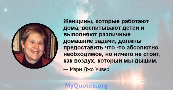 Женщины, которые работают дома, воспитывают детей и выполняют различные домашние задачи, должны предоставить что -то абсолютно необходимое, но ничего не стоит, как воздух, который мы дышим.