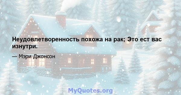 Неудовлетворенность похожа на рак; Это ест вас изнутри.