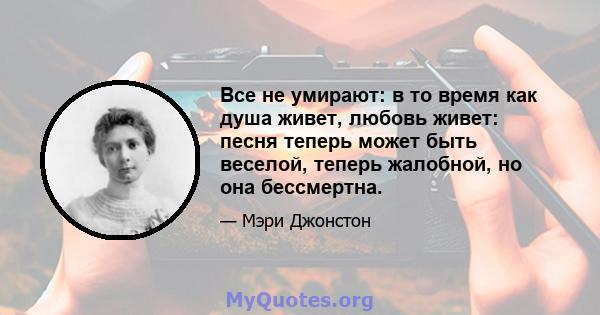 Все не умирают: в то время как душа живет, любовь живет: песня теперь может быть веселой, теперь жалобной, но она бессмертна.