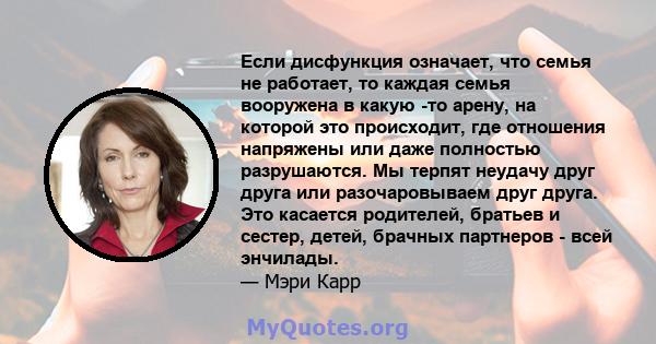 Если дисфункция означает, что семья не работает, то каждая семья вооружена в какую -то арену, на которой это происходит, где отношения напряжены или даже полностью разрушаются. Мы терпят неудачу друг друга или