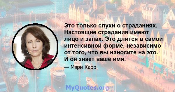 Это только слухи о страданиях. Настоящие страдания имеют лицо и запах. Это длится в самой интенсивной форме, независимо от того, что вы наносите на это. И он знает ваше имя.