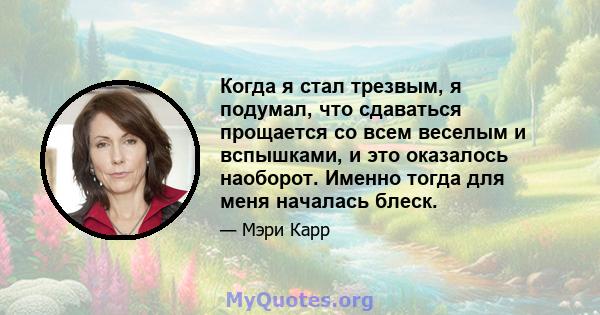 Когда я стал трезвым, я подумал, что сдаваться прощается со всем веселым и вспышками, и это оказалось наоборот. Именно тогда для меня началась блеск.