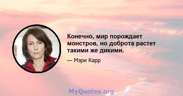 Конечно, мир порождает монстров, но доброта растет такими же дикими.