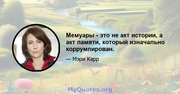 Мемуары - это не акт истории, а акт памяти, который изначально коррумпирован.