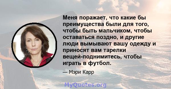 Меня поражает, что какие бы преимущества были для того, чтобы быть мальчиком, чтобы оставаться поздно, и другие люди вымывают вашу одежду и приносят вам тарелки вещей-поднимитесь, чтобы играть в футбол.