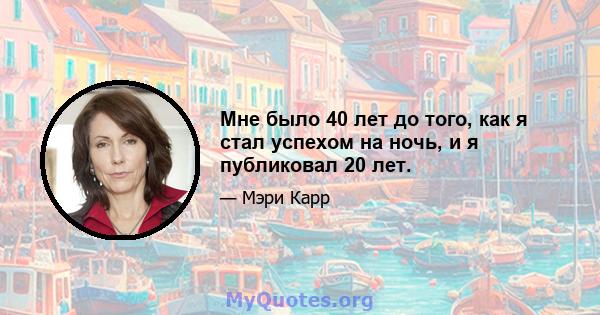 Мне было 40 лет до того, как я стал успехом на ночь, и я публиковал 20 лет.