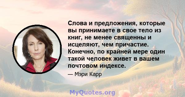 Слова и предложения, которые вы принимаете в свое тело из книг, не менее священны и исцеляют, чем причастие. Конечно, по крайней мере один такой человек живет в вашем почтовом индексе.