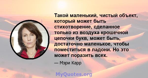 Такой маленький, чистый объект, который может быть стихотворение, сделанное только из воздуха крошечной цепочки букв, может быть, достаточно маленькое, чтобы поместиться в ладони. Но это может поразить всех.