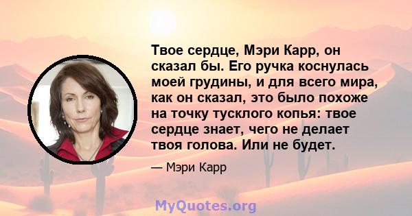 Твое сердце, Мэри Карр, он сказал бы. Его ручка коснулась моей грудины, и для всего мира, как он сказал, это было похоже на точку тусклого копья: твое сердце знает, чего не делает твоя голова. Или не будет.