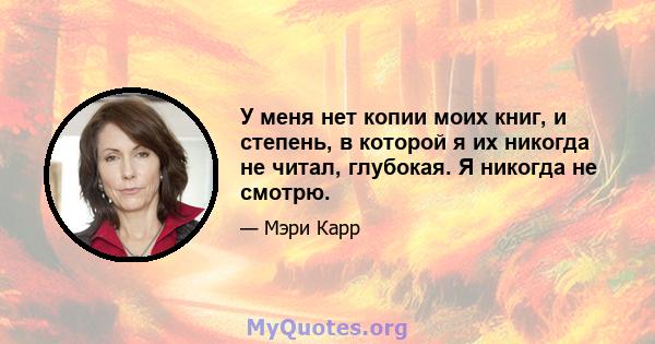 У меня нет копии моих книг, и степень, в которой я их никогда не читал, глубокая. Я никогда не смотрю.