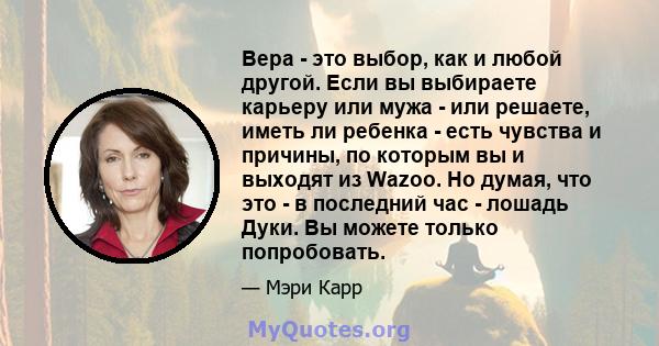 Вера - это выбор, как и любой другой. Если вы выбираете карьеру или мужа - или решаете, иметь ли ребенка - есть чувства и причины, по которым вы и выходят из Wazoo. Но думая, что это - в последний час - лошадь Дуки. Вы