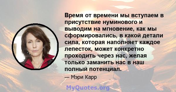 Время от времени мы вступаем в присутствие нуминового и выводим на мгновение, как мы сформировались, в какой детали сила, которая наполняет каждое лепесток, может конкретно проходить через нас, желая только заманить нас 