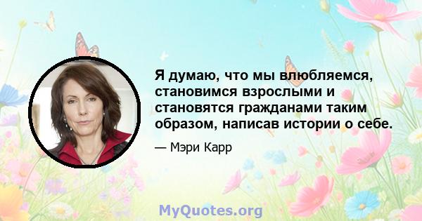 Я думаю, что мы влюбляемся, становимся взрослыми и становятся гражданами таким образом, написав истории о себе.