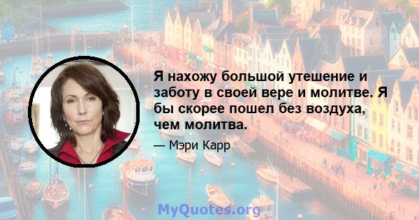 Я нахожу большой утешение и заботу в своей вере и молитве. Я бы скорее пошел без воздуха, чем молитва.