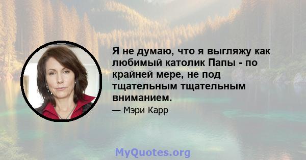 Я не думаю, что я выгляжу как любимый католик Папы - по крайней мере, не под тщательным тщательным вниманием.