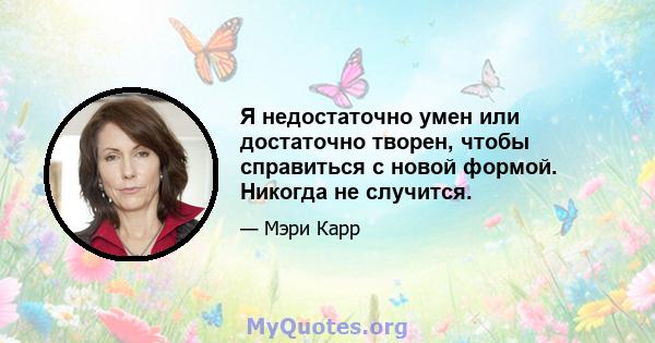 Я недостаточно умен или достаточно творен, чтобы справиться с новой формой. Никогда не случится.