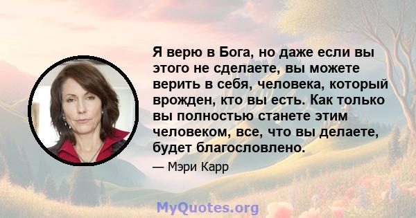 Я верю в Бога, но даже если вы этого не сделаете, вы можете верить в себя, человека, который врожден, кто вы есть. Как только вы полностью станете этим человеком, все, что вы делаете, будет благословлено.