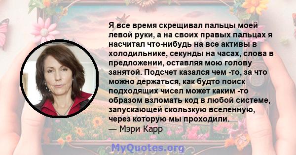 Я все время скрещивал пальцы моей левой руки, а на своих правых пальцах я насчитал что-нибудь на все активы в холодильнике, секунды на часах, слова в предложении, оставляя мою голову занятой. Подсчет казался чем -то, за 