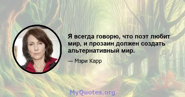 Я всегда говорю, что поэт любит мир, и прозаин должен создать альтернативный мир.