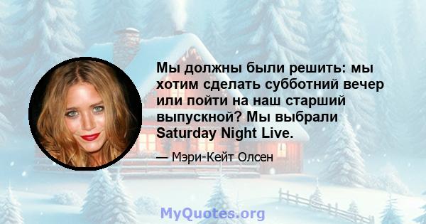 Мы должны были решить: мы хотим сделать субботний вечер или пойти на наш старший выпускной? Мы выбрали Saturday Night Live.