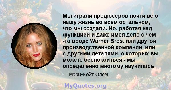 Мы играли продюсеров почти всю нашу жизнь во всем остальном, что мы создали. Но, работая над функцией и даже имея дело с чем -то вроде Warner Bros. или другой производственной компании, или с другими деталями, о которых 