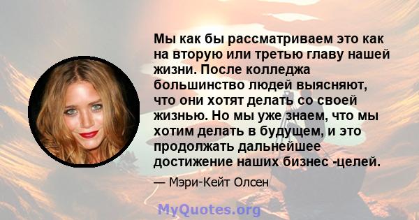 Мы как бы рассматриваем это как на вторую или третью главу нашей жизни. После колледжа большинство людей выясняют, что они хотят делать со своей жизнью. Но мы уже знаем, что мы хотим делать в будущем, и это продолжать