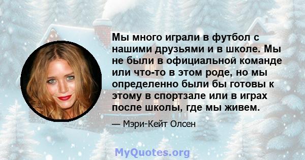 Мы много играли в футбол с нашими друзьями и в школе. Мы не были в официальной команде или что-то в этом роде, но мы определенно были бы готовы к этому в спортзале или в играх после школы, где мы живем.