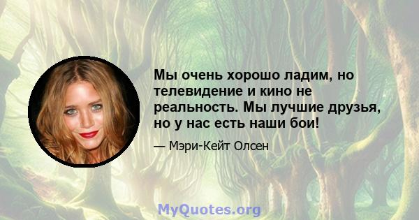 Мы очень хорошо ладим, но телевидение и кино не реальность. Мы лучшие друзья, но у нас есть наши бои!