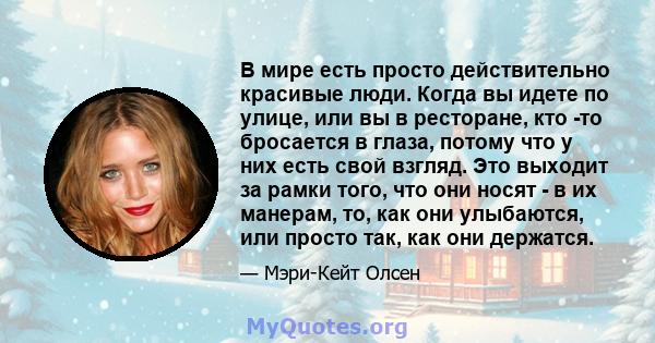 В мире есть просто действительно красивые люди. Когда вы идете по улице, или вы в ресторане, кто -то бросается в глаза, потому что у них есть свой взгляд. Это выходит за рамки того, что они носят - в их манерам, то, как 