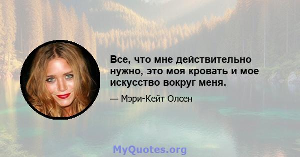 Все, что мне действительно нужно, это моя кровать и мое искусство вокруг меня.