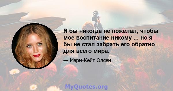 Я бы никогда не пожелал, чтобы мое воспитание никому ... но я бы не стал забрать его обратно для всего мира.