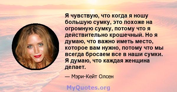 Я чувствую, что когда я ношу большую сумку, это похоже на огромную сумку, потому что я действительно крошечный. Но я думаю, что важно иметь место, которое вам нужно, потому что мы всегда бросаем все в наши сумки. Я