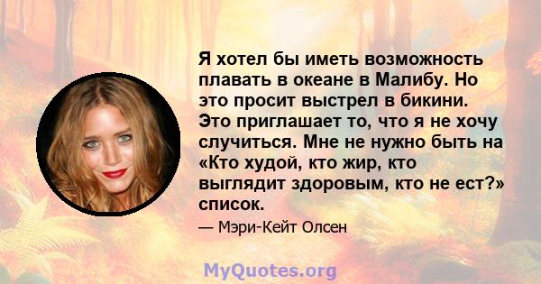 Я хотел бы иметь возможность плавать в океане в Малибу. Но это просит выстрел в бикини. Это приглашает то, что я не хочу случиться. Мне не нужно быть на «Кто худой, кто жир, кто выглядит здоровым, кто не ест?» список.