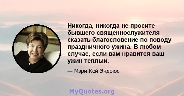 Никогда, никогда не просите бывшего священнослужителя сказать благословение по поводу праздничного ужина. В любом случае, если вам нравится ваш ужин теплый.