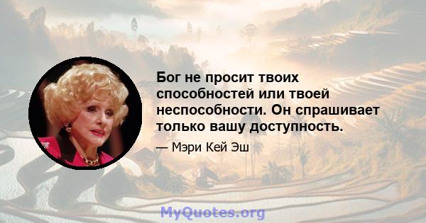 Бог не просит твоих способностей или твоей неспособности. Он спрашивает только вашу доступность.