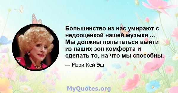 Большинство из нас умирают с недооценкой нашей музыки ... Мы должны попытаться выйти из наших зон комфорта и сделать то, на что мы способны.