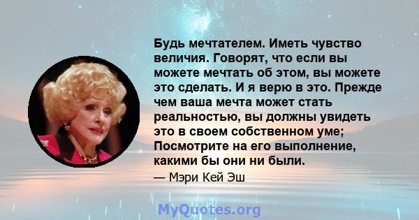 Будь мечтателем. Иметь чувство величия. Говорят, что если вы можете мечтать об этом, вы можете это сделать. И я верю в это. Прежде чем ваша мечта может стать реальностью, вы должны увидеть это в своем собственном уме;