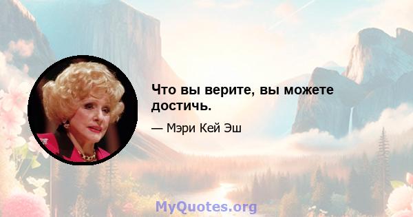 Что вы верите, вы можете достичь.