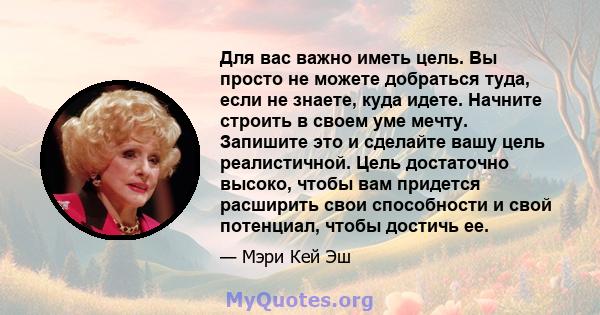 Для вас важно иметь цель. Вы просто не можете добраться туда, если не знаете, куда идете. Начните строить в своем уме мечту. Запишите это и сделайте вашу цель реалистичной. Цель достаточно высоко, чтобы вам придется