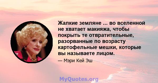 Жалкие земляне ... во вселенной не хватает макияжа, чтобы покрыть те отвратительные, разорванные по возрасту картофельные мешки, которые вы называете лицом.