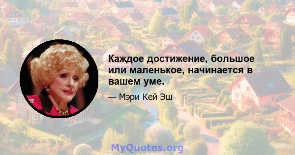 Каждое достижение, большое или маленькое, начинается в вашем уме.