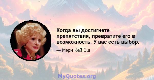 Когда вы достигнете препятствия, превратите его в возможность. У вас есть выбор.