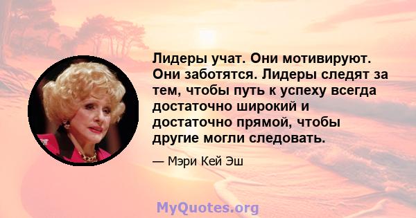 Лидеры учат. Они мотивируют. Они заботятся. Лидеры следят за тем, чтобы путь к успеху всегда достаточно широкий и достаточно прямой, чтобы другие могли следовать.