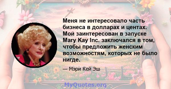 Меня не интересовало часть бизнеса в долларах и центах. Мой заинтересован в запуске Mary Kay Inc. заключался в том, чтобы предложить женским возможностям, которых не было нигде.